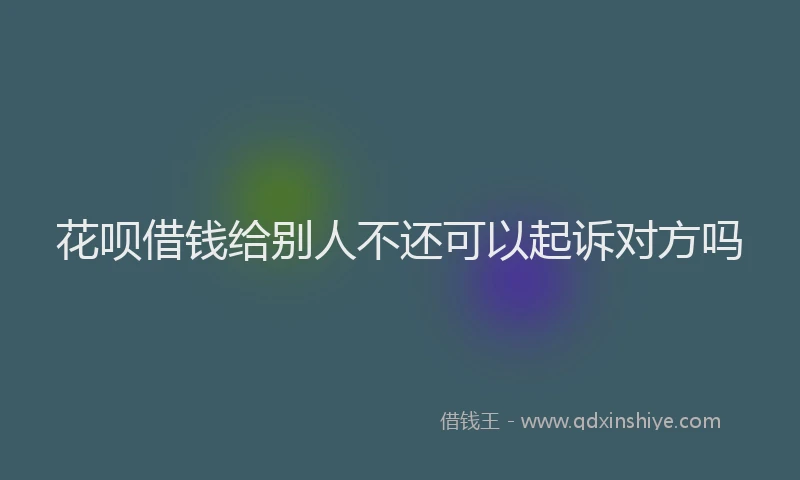 花呗借钱给别人不还可以起诉对方吗