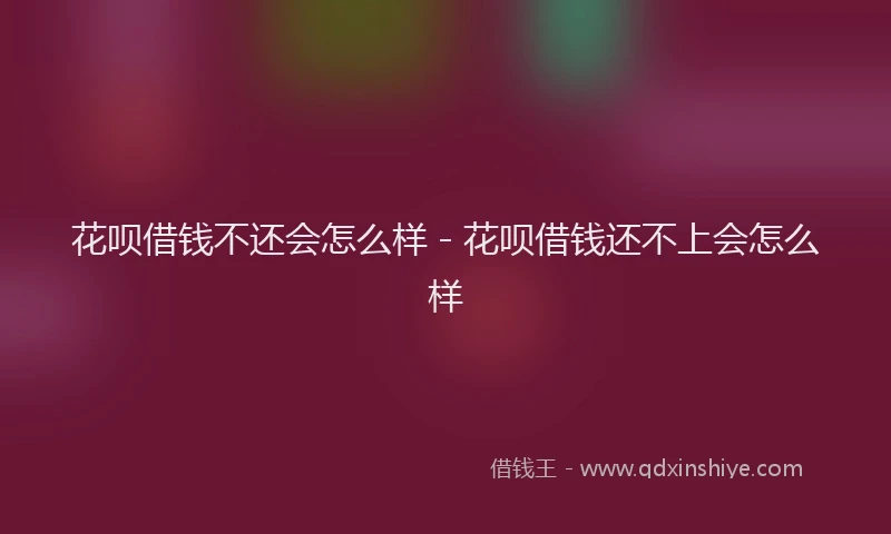 花呗借钱不还会怎么样 - 花呗借钱还不上会怎么样