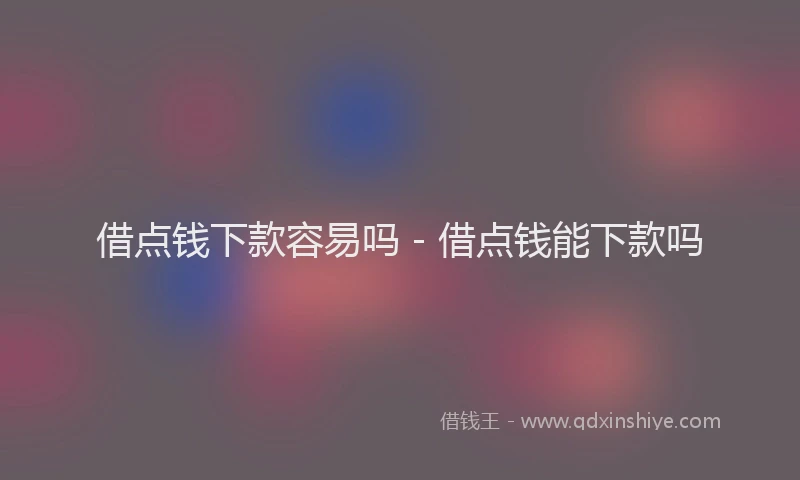 借点钱下款容易吗 - 借点钱能下款吗