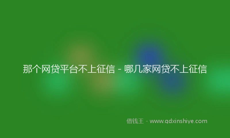 那个网贷平台不上征信 - 哪几家网贷不上征信