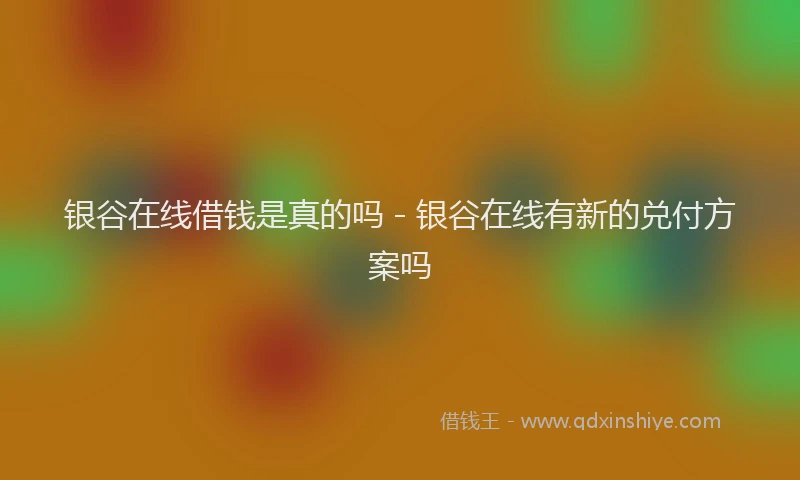 银谷在线借钱是真的吗 - 银谷在线有新的兑付方案吗