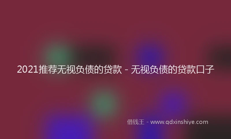 2021推荐无视负债的贷款 - 无视负债的贷款口子