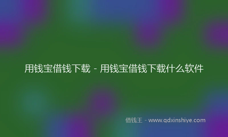 用钱宝借钱下载 - 用钱宝借钱下载什么软件