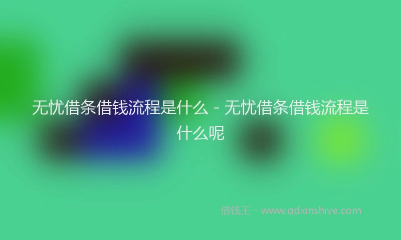 无忧借条借钱流程是什么 - 无忧借条借钱流程是什么呢