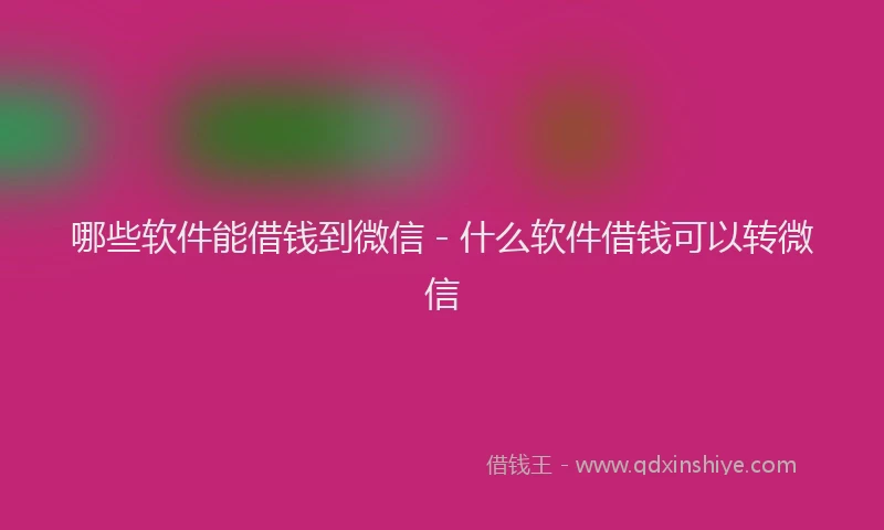 哪些软件能借钱到微信 - 什么软件借钱可以转微信