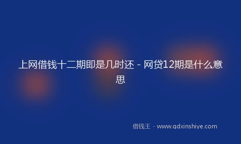 上网借钱十二期即是几时还 - 网贷12期是什么意思