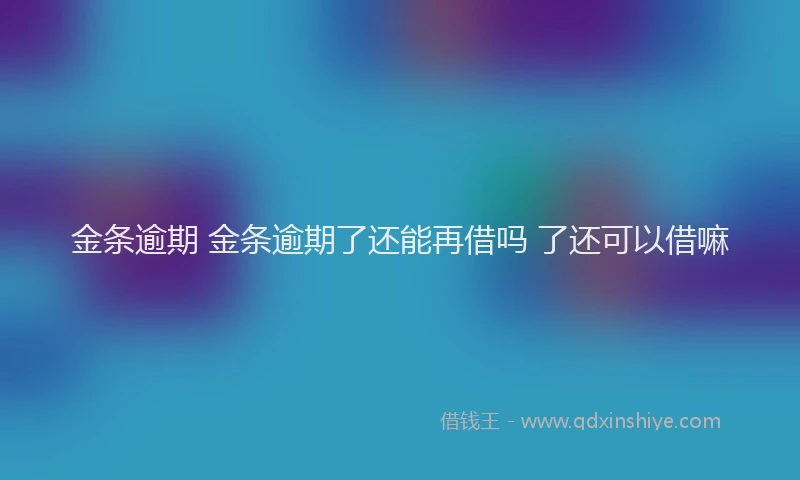 金条逾期 金条逾期了还能再借吗 了还可以借嘛