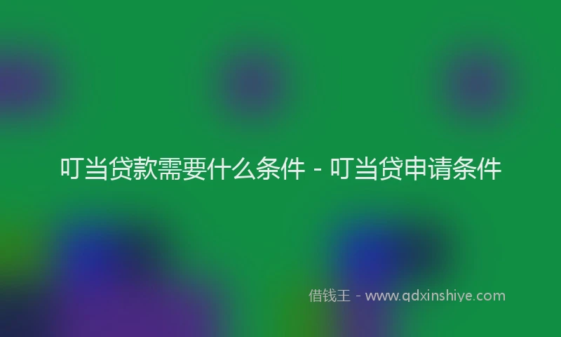 叮当贷款需要什么条件 - 叮当贷申请条件