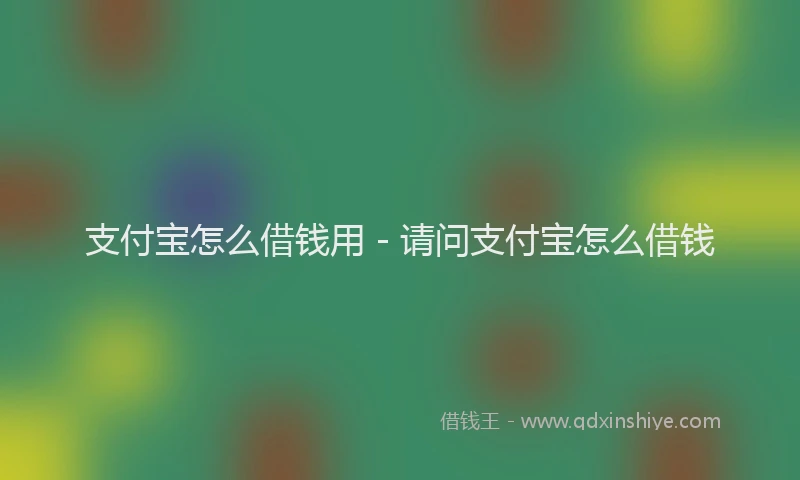 支付宝怎么借钱用 - 请问支付宝怎么借钱