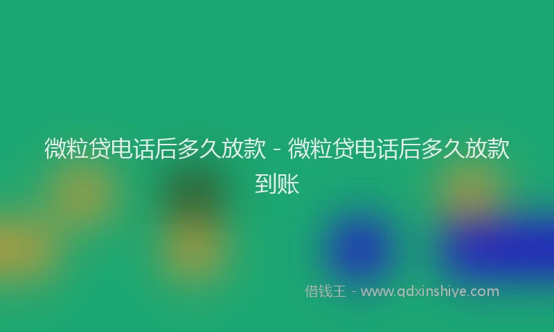 微粒贷电话后多久放款 - 微粒贷电话后多久放款到账