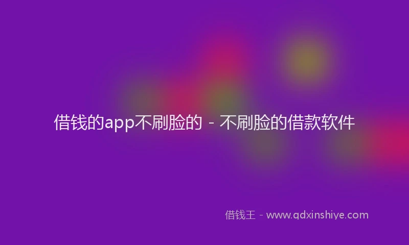 借钱的app不刷脸的 - 不刷脸的借款软件