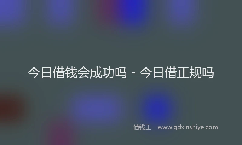 今日借钱会成功吗 - 今日借正规吗