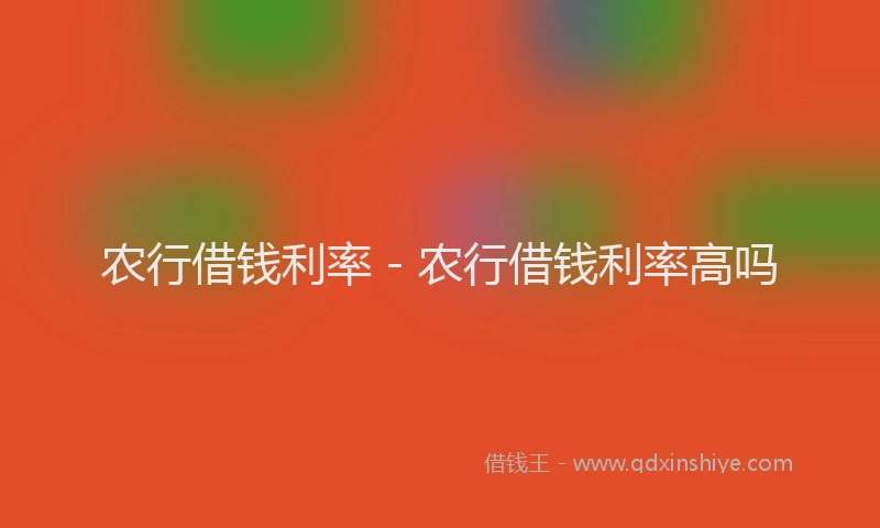 农行借钱利率 - 农行借钱利率高吗
