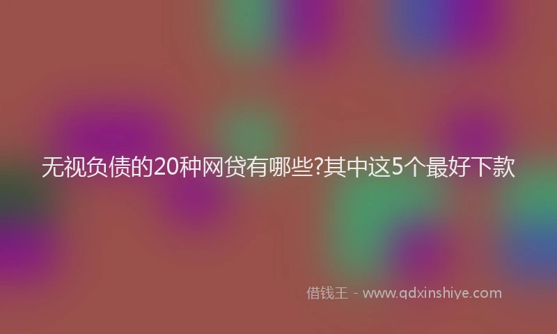 无视负债的20种网贷有哪些?其中这5个最好下款