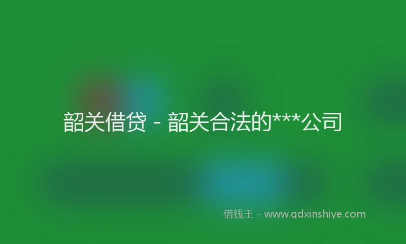 韶关借贷 - 韶关合法的***公司