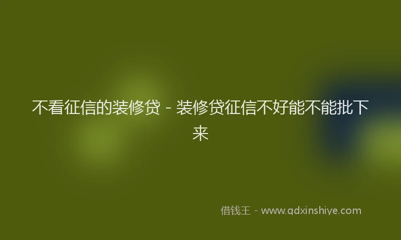 不看征信的装修贷 - 装修贷征信不好能不能批下来