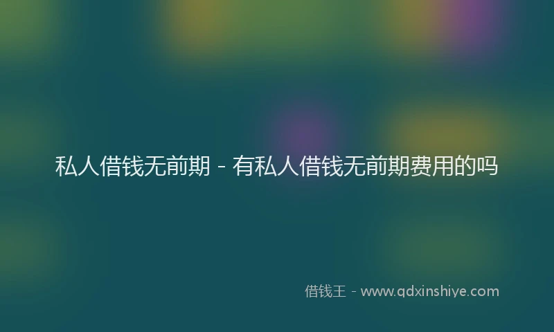 私人借钱无前期 - 有私人借钱无前期费用的吗