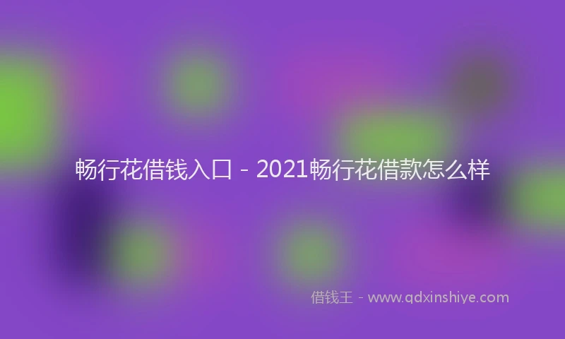 畅行花借钱入口 - 2021畅行花借款怎么样