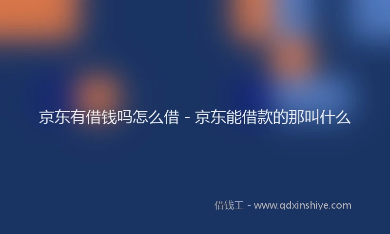 京东有借钱吗怎么借 - 京东能借款的那叫什么