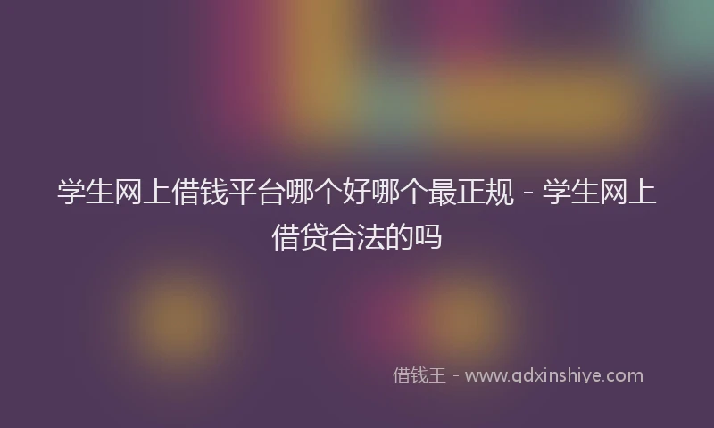 学生网上借钱平台哪个好哪个最正规 - 学生网上借贷合法的吗