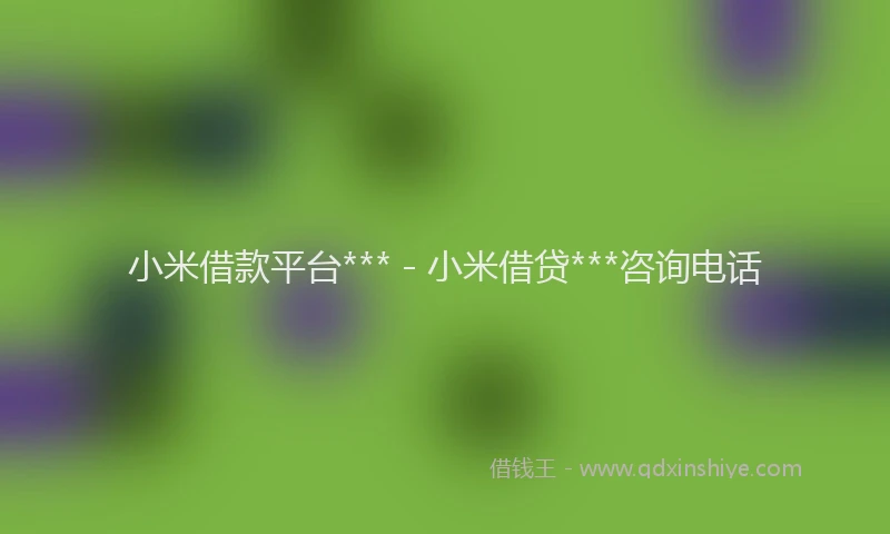 小米借款平台*** - 小米借贷***咨询电话