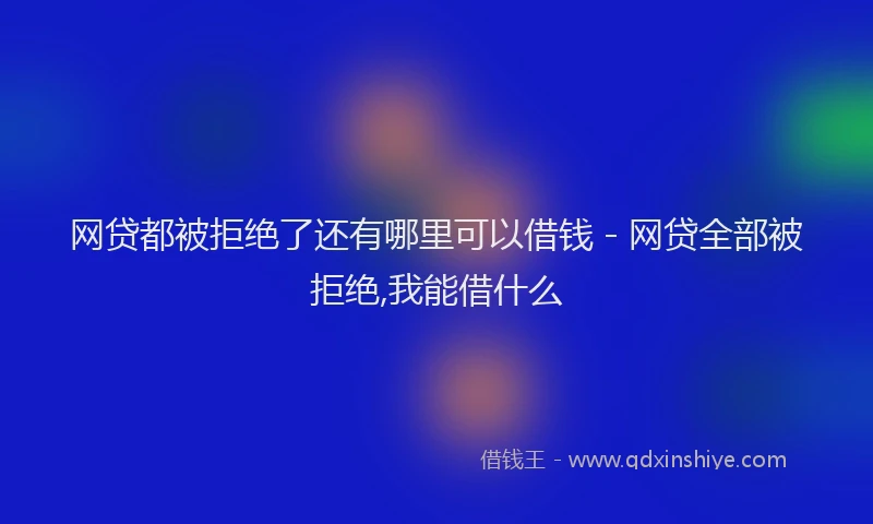 网贷都被拒绝了还有哪里可以借钱 - 网贷全部被拒绝,我能借什么