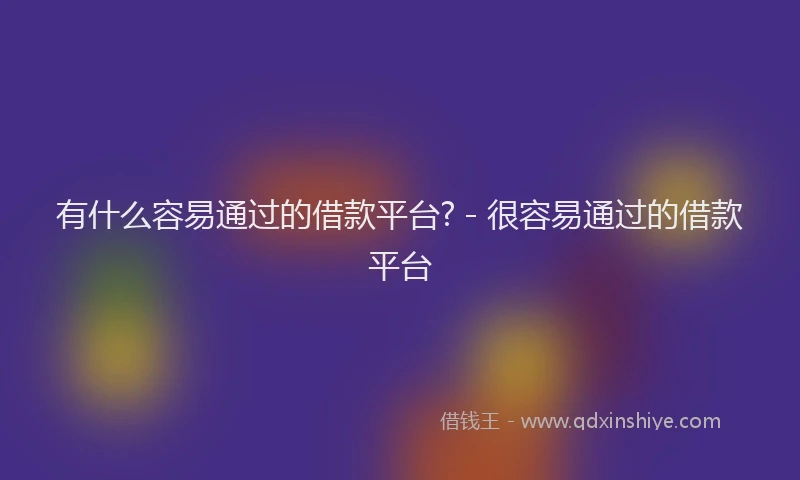 有什么容易通过的借款平台? - 很容易通过的借款平台