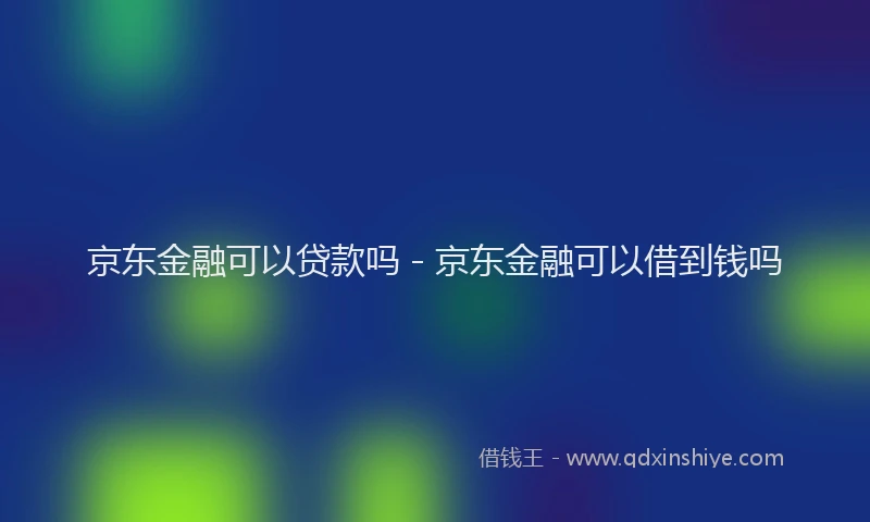 京东金融可以贷款吗 - 京东金融可以借到钱吗