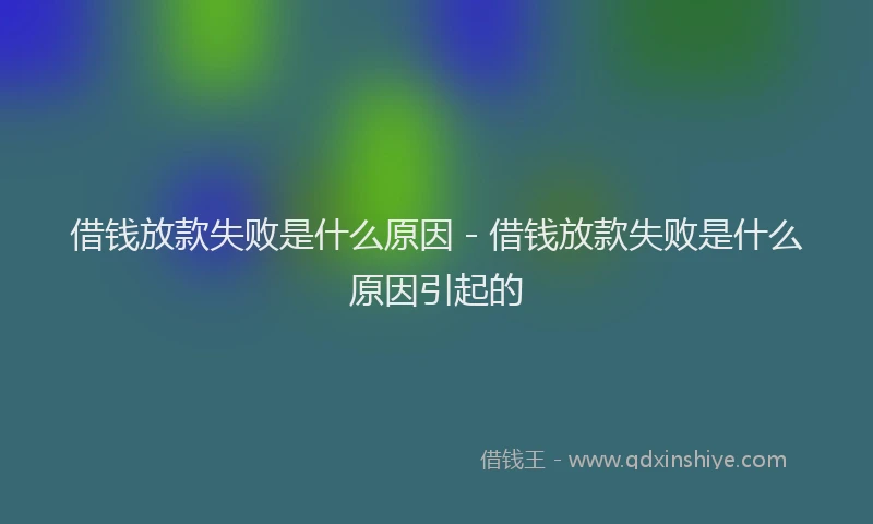 借钱放款失败是什么原因 - 借钱放款失败是什么原因引起的