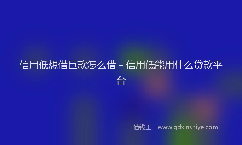 信用低想借巨款怎么借 - 信用低能用什么贷款平台