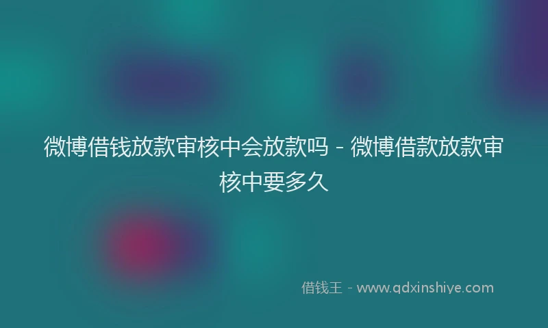 微博借钱放款审核中会放款吗 - 微博借款放款审核中要多久