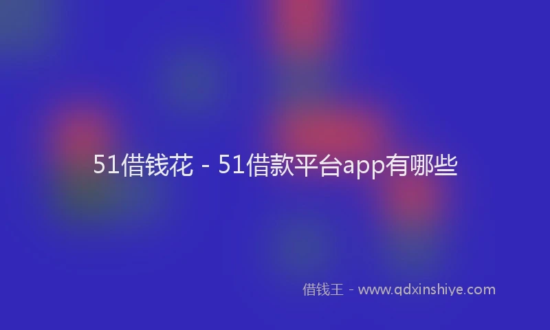 51借钱花 - 51借款平台app有哪些