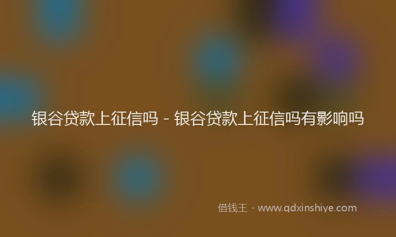 银谷贷款上征信吗 - 银谷贷款上征信吗有影响吗