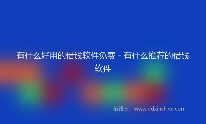 有什么好用的借钱软件免费 - 有什么推荐的借钱软件