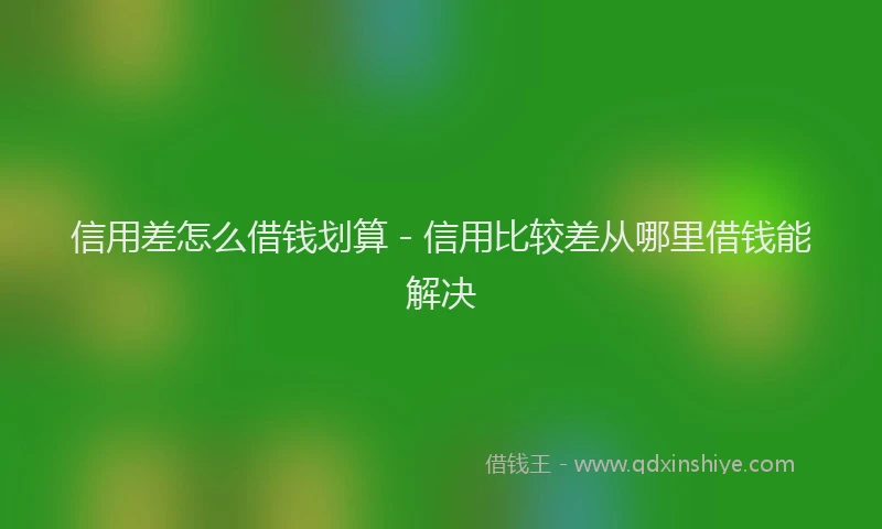 信用差怎么借钱划算 - 信用比较差从哪里借钱能解决