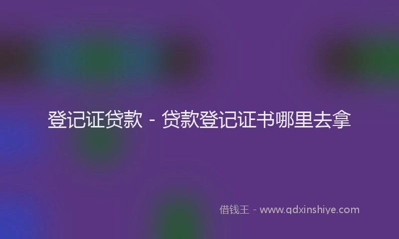 登记证贷款 - 贷款登记证书哪里去拿