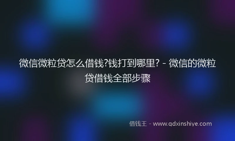 微信微粒贷怎么借钱?钱打到哪里? - 微信的微粒贷借钱全部步骤