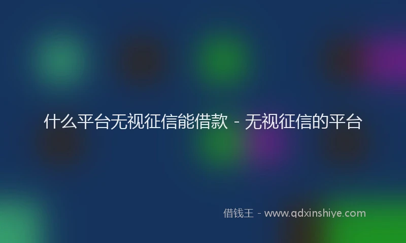 什么平台无视征信能借款 - 无视征信的平台