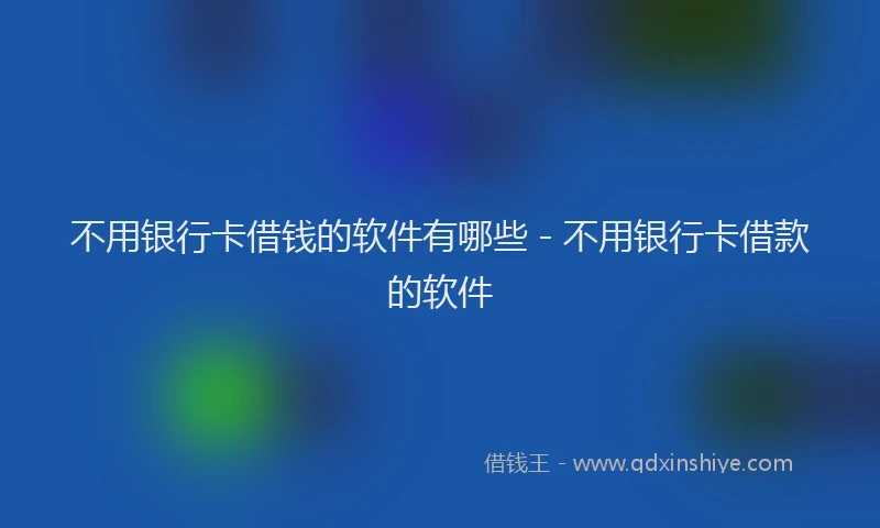 不用银行卡借钱的软件有哪些 - 不用银行卡借款的软件