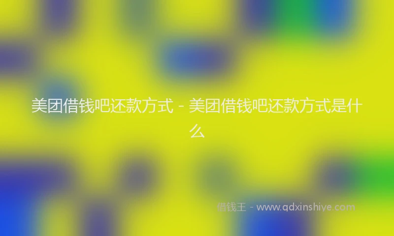 美团借钱吧还款方式 - 美团借钱吧还款方式是什么