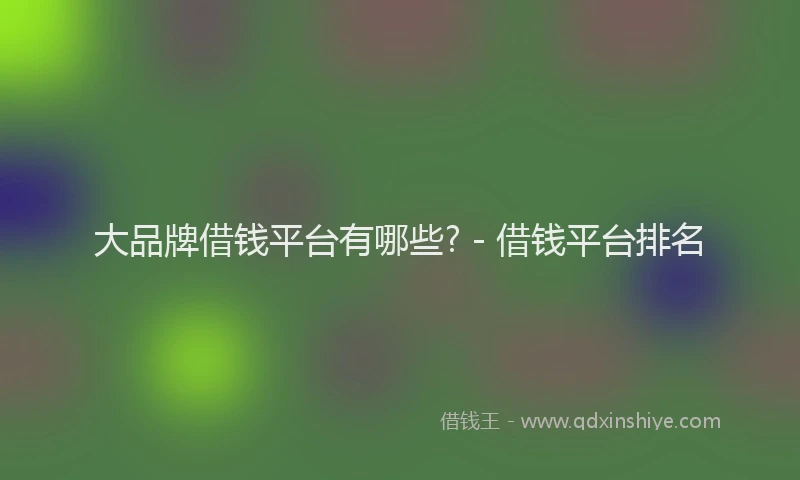 大品牌借钱平台有哪些? - 借钱平台排名