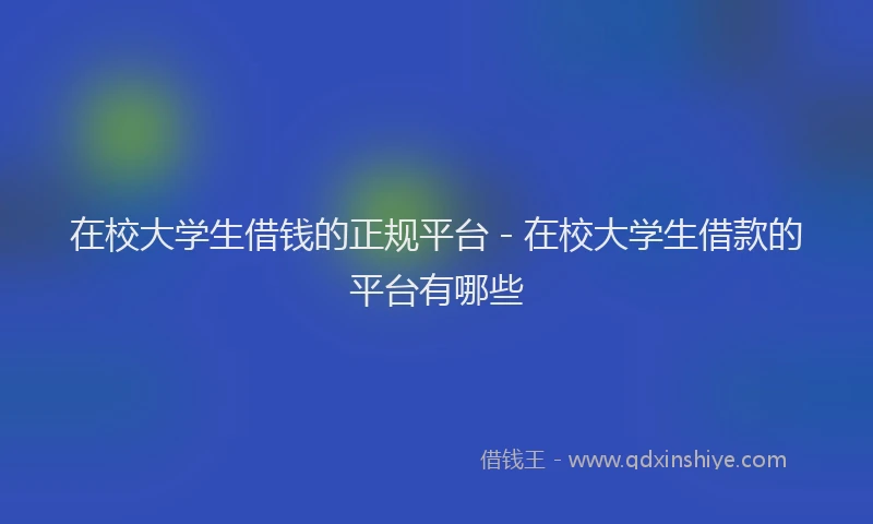 在校大学生借钱的正规平台 - 在校大学生借款的平台有哪些