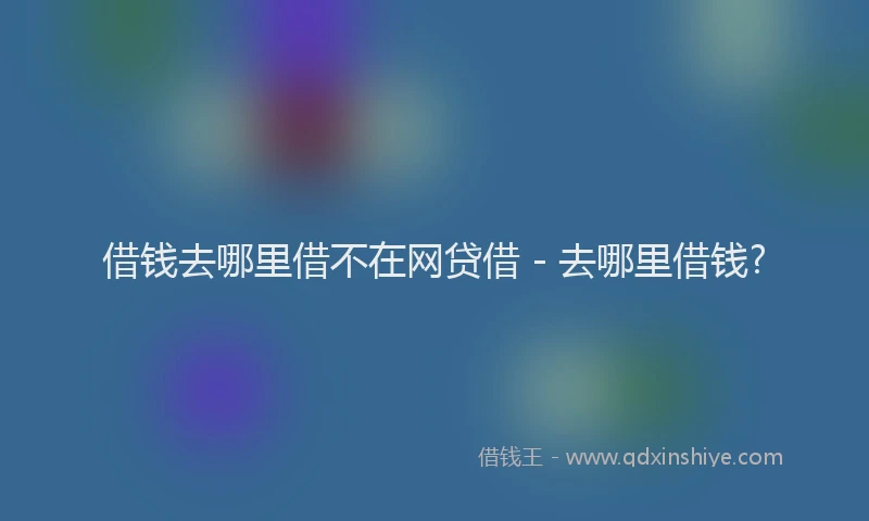 借钱去哪里借不在网贷借 - 去哪里借钱?
