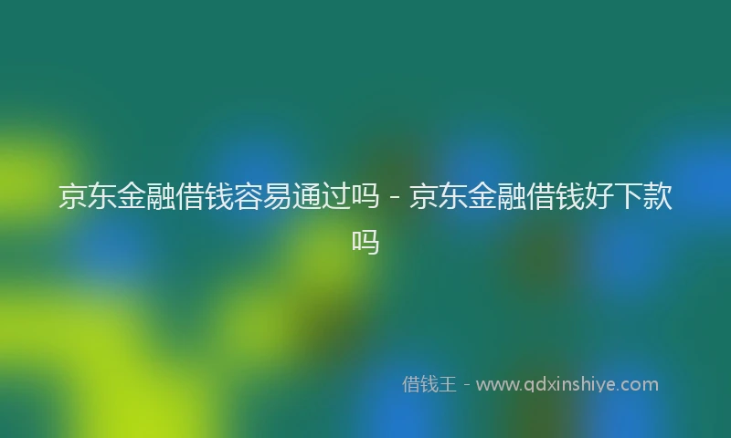 京东金融借钱容易通过吗 - 京东金融借钱好下款吗