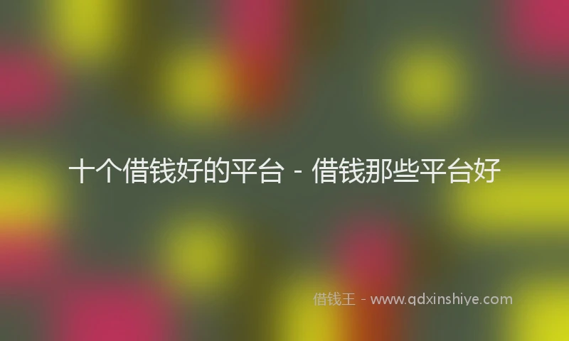 十个借钱好的平台 - 借钱那些平台好