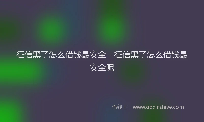 征信黑了怎么借钱最安全 - 征信黑了怎么借钱最安全呢