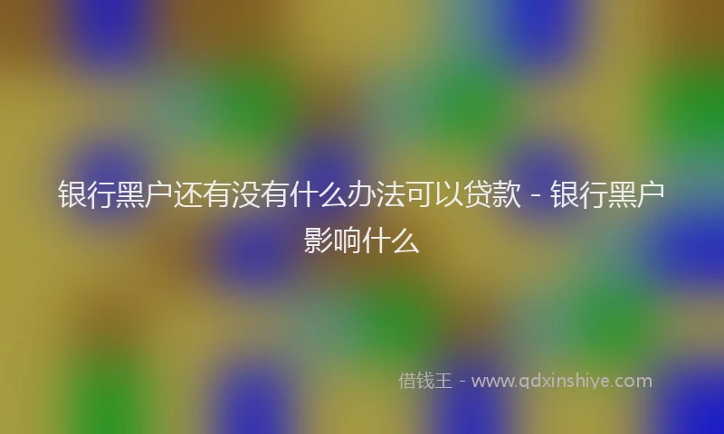 银行黑户还有没有什么办法可以贷款 - 银行黑户影响什么