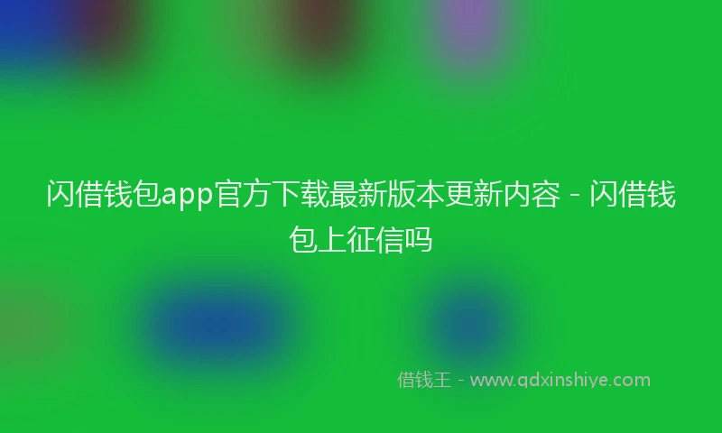 闪借钱包app官方下载最新版本更新内容 - 闪借钱包上征信吗