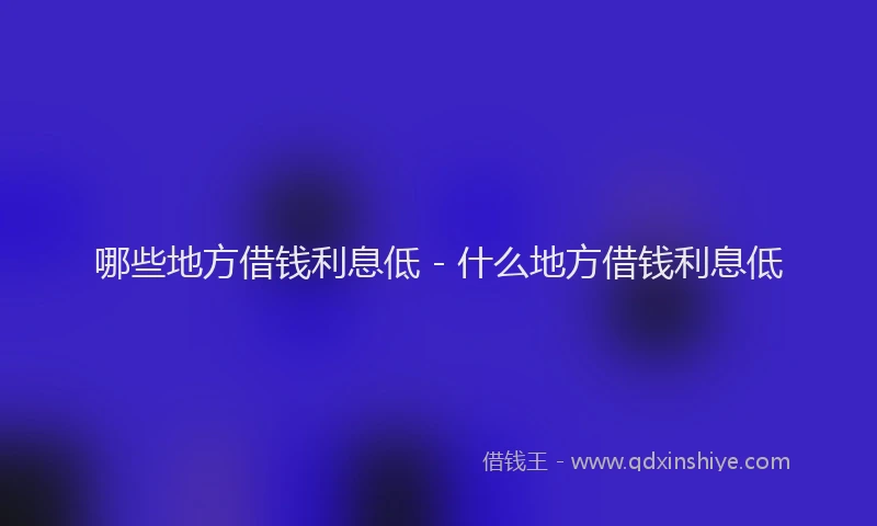 哪些地方借钱利息低 - 什么地方借钱利息低