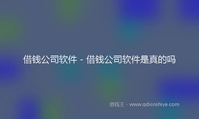借钱公司软件 - 借钱公司软件是真的吗
